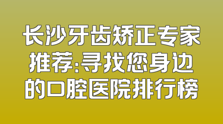 长沙牙齿矫正专家推荐：寻找您身边的口腔医院排行榜