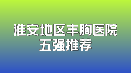 淮安地区丰胸医院五强推荐