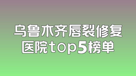 乌鲁木齐唇裂修复医院top5榜单