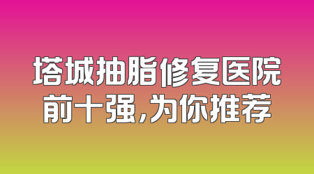 塔城抽脂修复医院前十强，为你推荐
