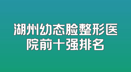 湖州幼态脸整形医院前十强排名