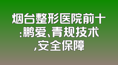 烟台整形医院前十：鹏爱、青规技术，安全保障