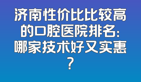 济南性价比比较高的口腔医院排名：哪家技术好又实惠？