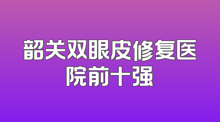 韶关双眼皮修复医院前十强