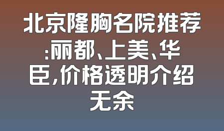 北京隆胸名院推荐：丽都、上美、华臣，价格透明介绍无余