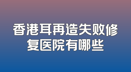 香港耳再造失败修复医院有哪些