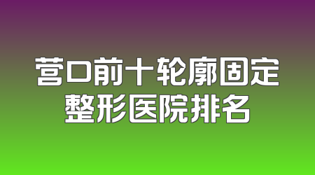 营口前十轮廓固定整形医院排名