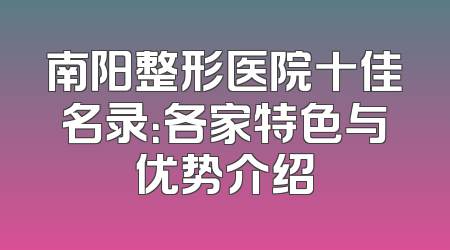 南阳整形医院十佳名录：各家特色与优势介绍