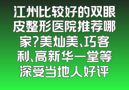 江州比较好的双眼皮整形医院推荐哪家？美灿美、巧客利、高新华一堂等深受当地人好评