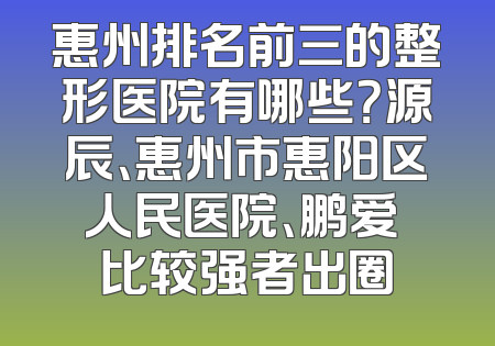 惠州排名前三的整形医院有哪些？源辰、惠州市惠阳区人民医院、鹏爱 比较强者出圈