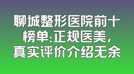 聊城整形医院前十榜单：正规医美，真实评价介绍无余