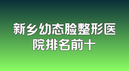 新乡幼态脸整形医院排名前十