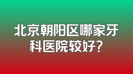 北京朝阳区哪家牙科医院较好？