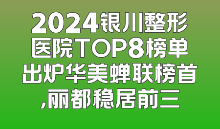 2024银川整形医院TOP8榜单出炉华美蝉联榜首，丽都稳居前三