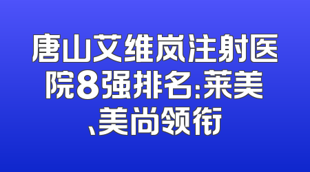 唐山艾维岚注射医院8强排名：莱美、美尚领衔