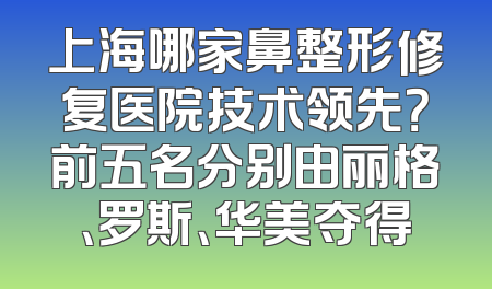 上海哪家鼻整形修复医院技术领先？前五名分别由丽格、罗斯、华美夺得