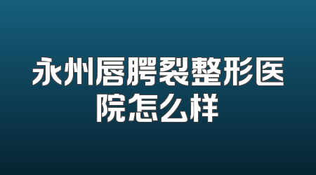 永州唇腭裂整形医院怎么样