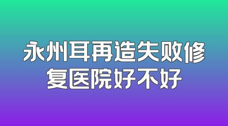 永州耳再造失败修复医院好不好