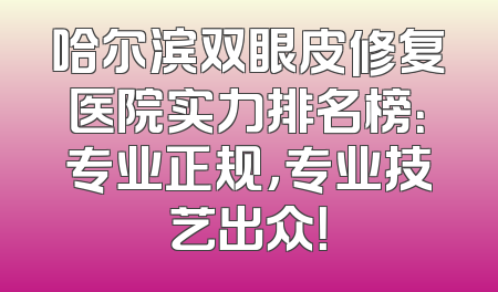 哈尔滨双眼皮修复医院实力排名榜：专业正规，专业技艺出众！