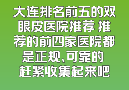 大连排名前五的双眼皮医院推荐 推荐的前四家医院都是正规、可靠的 赶紧收集起来吧