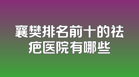 襄樊排名前十的祛疤医院有哪些