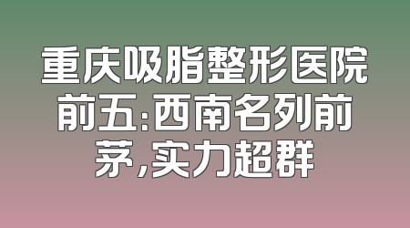 重庆吸脂整形医院前五：西南名列前茅，实力超群
