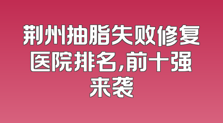 荆州抽脂失败修复医院排名，前十强来袭
