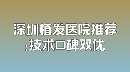 深圳植发医院推荐：技术口碑双优