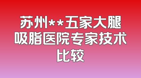苏州**五家大腿吸脂医院专家技术比较