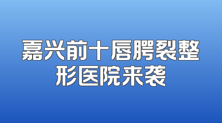 嘉兴前十唇腭裂整形医院来袭