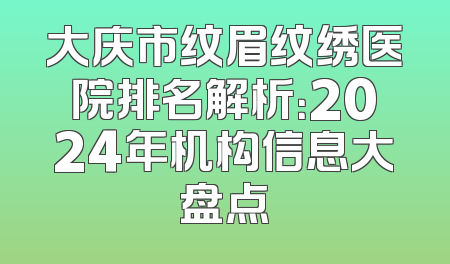 大庆市纹眉纹绣医院排名解析：2024年机构信息大盘点