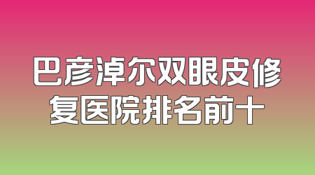 巴彦淖尔双眼皮修复医院排名前十