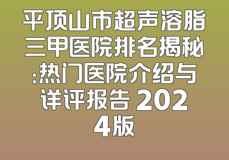 平顶山市超声溶脂三甲医院排名揭秘：热门医院介绍与详评报告 2024版