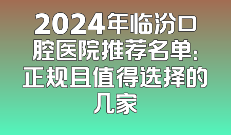 2024年临汾口腔医院推荐名单：正规且值得选择的几家