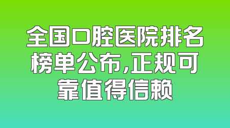 全国口腔医院排名榜单公布，正规可靠值得信赖