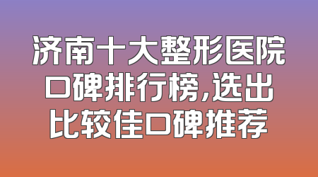 济南十大整形医院口碑排行榜，选出比较佳口碑推荐