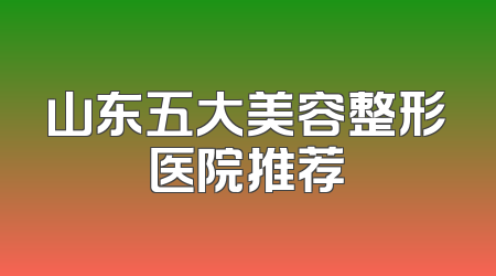 山东五大美容整形医院推荐
