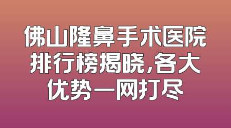 佛山隆鼻手术医院排行榜揭晓，各大优势一网打尽