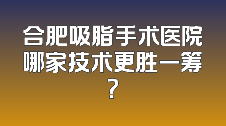合肥吸脂手术医院哪家技术更胜一筹？