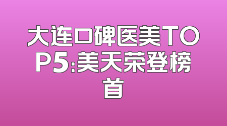 大连口碑医美TOP5：美天荣登榜首