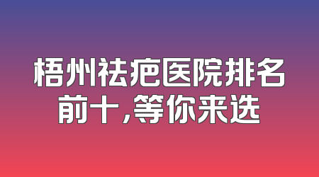 梧州祛疤医院排名前十，等你来选