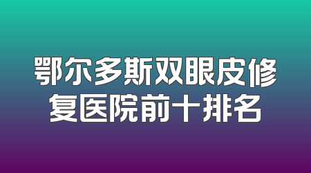 鄂尔多斯双眼皮修复医院前十排名