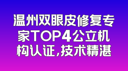 温州双眼皮修复专家TOP4公立机构认证，技术精湛
