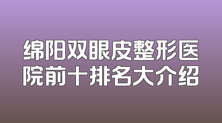 绵阳双眼皮整形医院前十排名大介绍