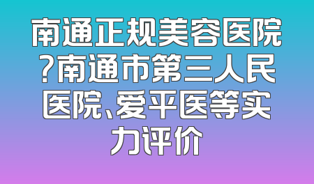 南通正规美容医院？南通市第三人民医院、爱平医等实力评价