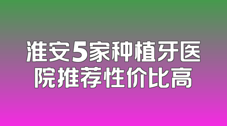 淮安5家种植牙医院推荐性价比高