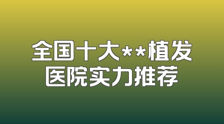 全国十大**植发医院实力推荐