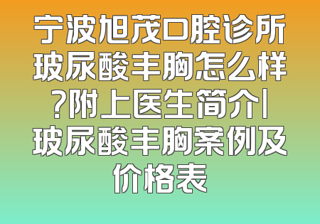 宁波旭茂口腔诊所玻尿酸丰胸怎么样？附上医生简介|玻尿酸丰胸案例及价格表
