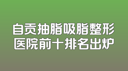 自贡抽脂吸脂整形医院前十排名出炉