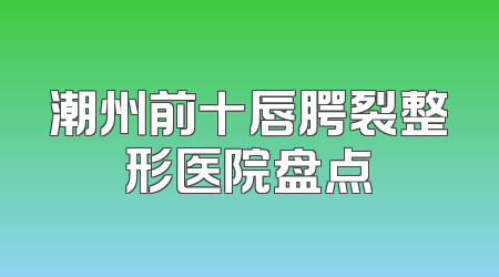潮州前十唇腭裂整形医院盘点